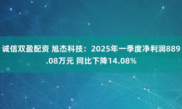 诚信双盈配资 旭杰科技：2025年一季度净利润889.08万元 同比下降14.08%
