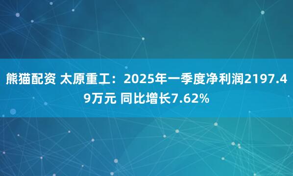 熊猫配资 太原重工：2025年一季度净利润2197.49万元 同比增长7.62%