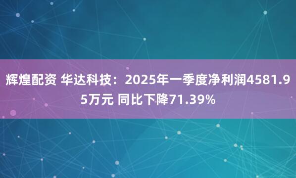 辉煌配资 华达科技：2025年一季度净利润4581.95万元 同比下降71.39%
