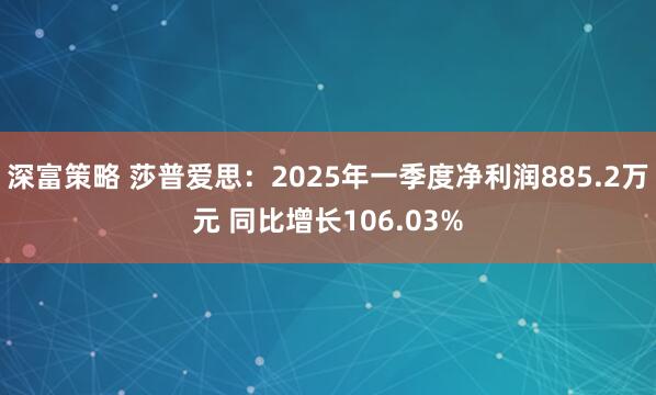深富策略 莎普爱思：2025年一季度净利润885.2万元 同比增长106.03%