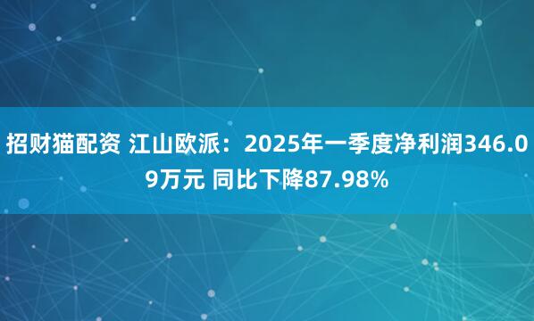 招财猫配资 江山欧派：2025年一季度净利润346.09万元 同比下降87.98%