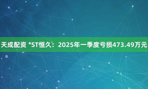 天成配资 *ST恒久：2025年一季度亏损473.49万元