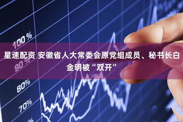 星速配资 安徽省人大常委会原党组成员、秘书长白金明被“双开”