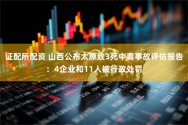 证配所配资 山西公布太原致3死中毒事故评估报告：4企业和11人被行政处罚