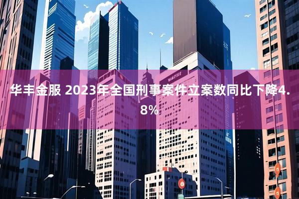 华丰金服 2023年全国刑事案件立案数同比下降4.8%