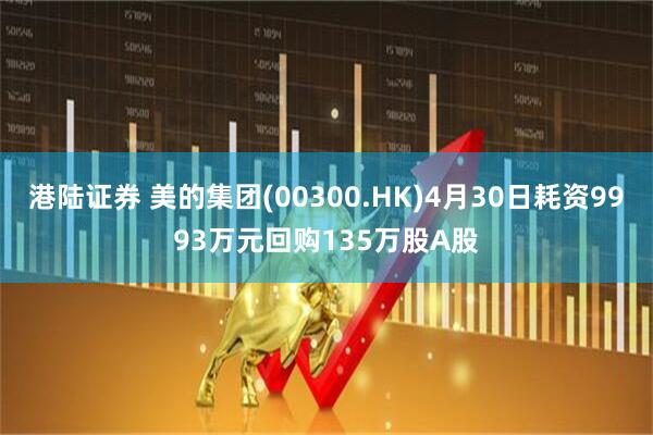 港陆证券 美的集团(00300.HK)4月30日耗资9993万元回购135万股A股