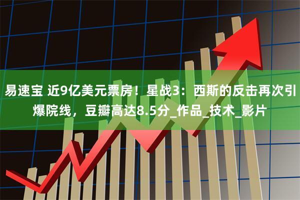 易速宝 近9亿美元票房！星战3：西斯的反击再次引爆院线，豆瓣高达8.5分_作品_技术_影片