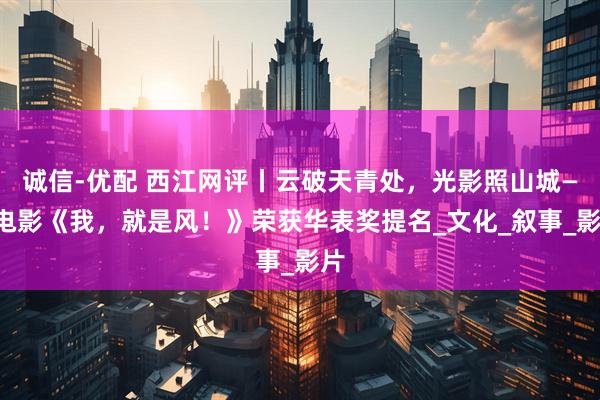 诚信-优配 西江网评丨云破天青处，光影照山城——电影《我，就是风！》荣获华表奖提名_文化_叙事_影片