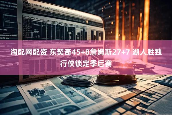 淘配网配资 东契奇45+8詹姆斯27+7 湖人胜独行侠锁定季后赛