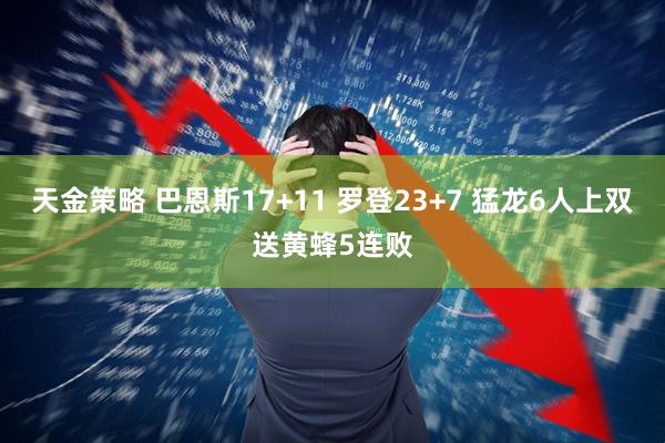 天金策略 巴恩斯17+11 罗登23+7 猛龙6人上双送黄蜂5连败