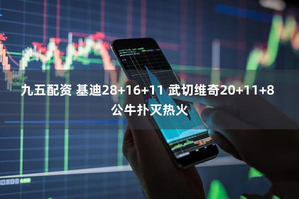 九五配资 基迪28+16+11 武切维奇20+11+8 公牛扑灭热火
