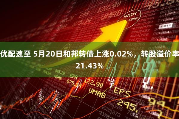 优配速至 5月20日和邦转债上涨0.02%，转股溢价率21.43%