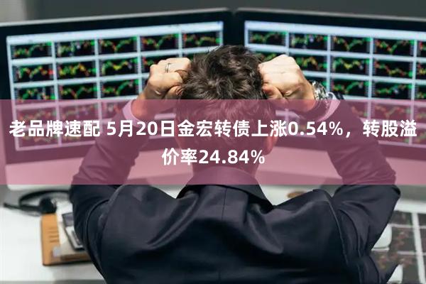 老品牌速配 5月20日金宏转债上涨0.54%，转股溢价率24.84%