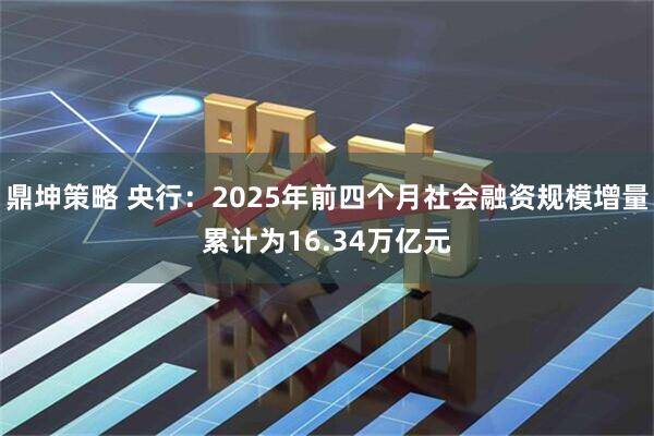 鼎坤策略 央行：2025年前四个月社会融资规模增量累计为16.34万亿元