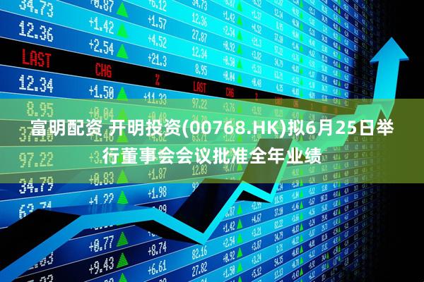 富明配资 开明投资(00768.HK)拟6月25日举行董事会会议批准全年业绩