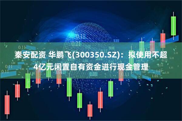 秦安配资 华鹏飞(300350.SZ)：拟使用不超4亿元闲置自有资金进行现金管理