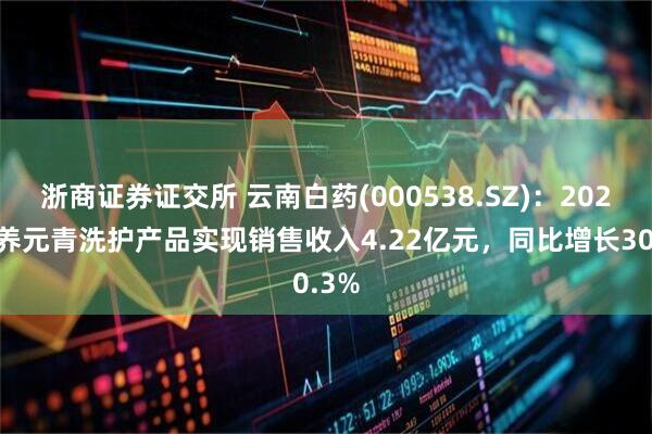 浙商证券证交所 云南白药(000538.SZ)：2024年养元青洗护产品实现销售收入4.22亿元，同比增长30.3%