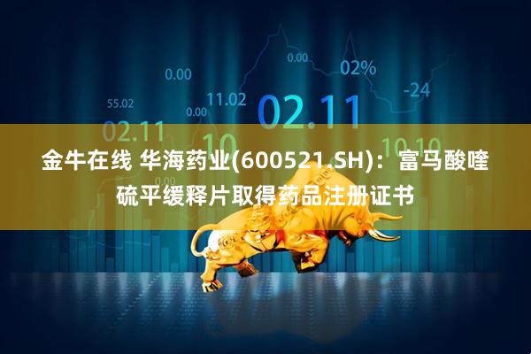 金牛在线 华海药业(600521.SH)：富马酸喹硫平缓释片取得药品注册证书
