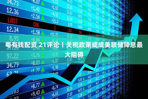 粤有钱配资 21评论丨关税政策或成美联储降息最大阻碍