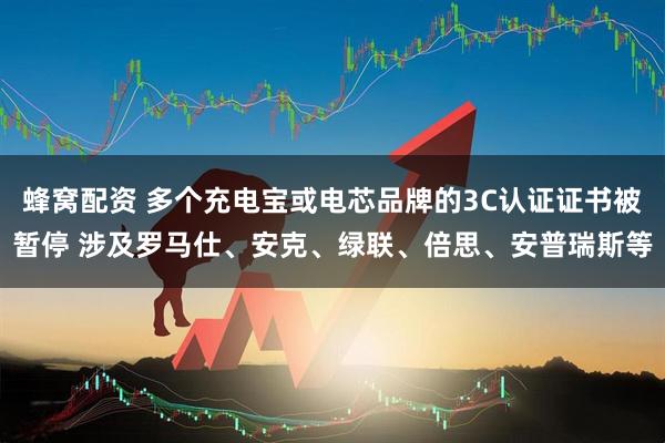 蜂窝配资 多个充电宝或电芯品牌的3C认证证书被暂停 涉及罗马仕、安克、绿联、倍思、安普瑞斯等