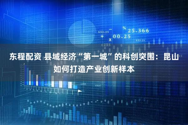 东程配资 县域经济“第一城”的科创突围：昆山如何打造产业创新样本