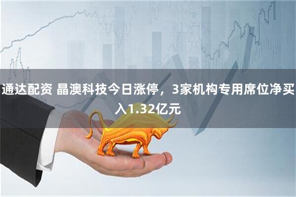 通达配资 晶澳科技今日涨停，3家机构专用席位净买入1.32亿元