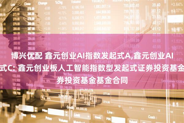 博兴优配 鑫元创业AI指数发起式A,鑫元创业AI指数发起式C: 鑫元创业板人工智能指数型发起式证券投资基金基金合同