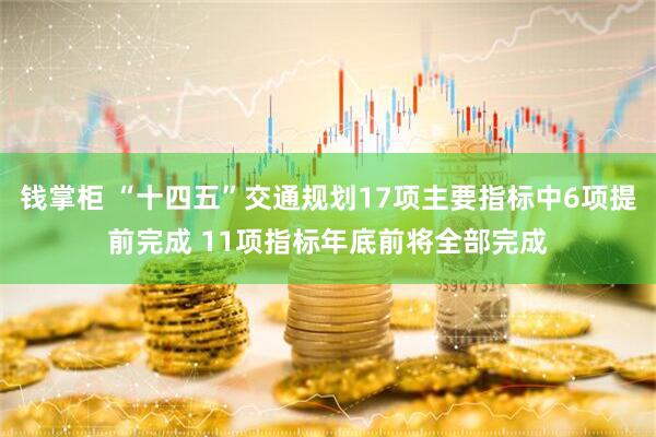 钱掌柜 “十四五”交通规划17项主要指标中6项提前完成 11项指标年底前将全部完成