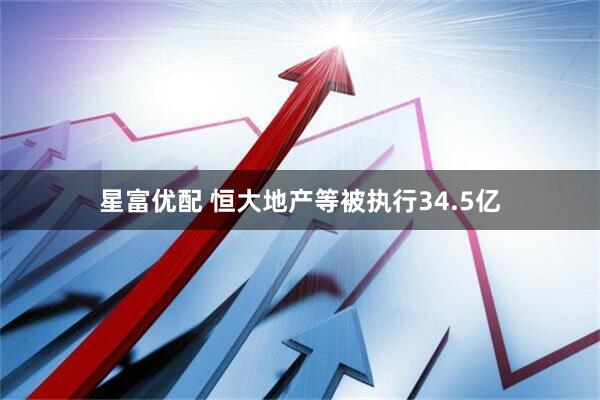 星富优配 恒大地产等被执行34.5亿