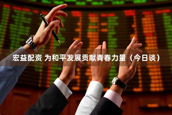 宏益配资 为和平发展贡献青春力量（今日谈）