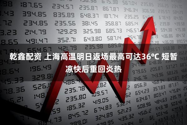 乾鑫配资 上海高温明日返场最高可达36℃ 短暂凉快后重回炎热