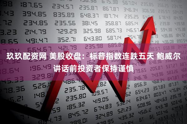 玖玖配资网 美股收盘：标普指数连跌五天 鲍威尔讲话前投资者保持谨慎