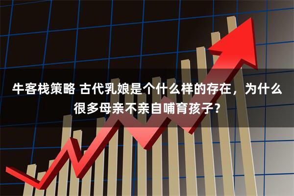 牛客栈策略 古代乳娘是个什么样的存在，为什么很多母亲不亲自哺育孩子？