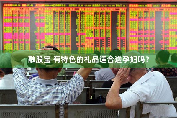 融股宝 有特色的礼品适合送孕妇吗？