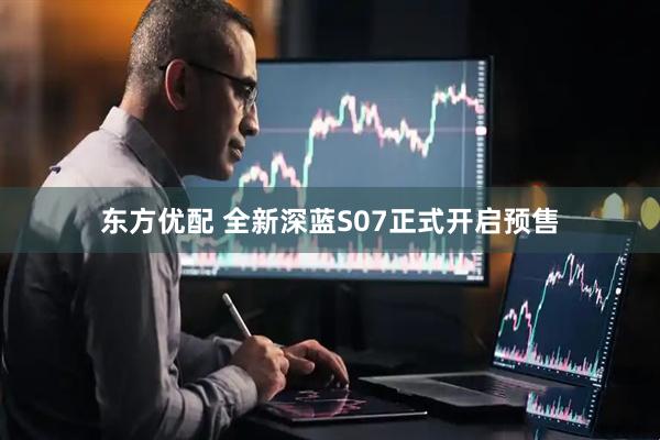 东方优配 全新深蓝S07正式开启预售