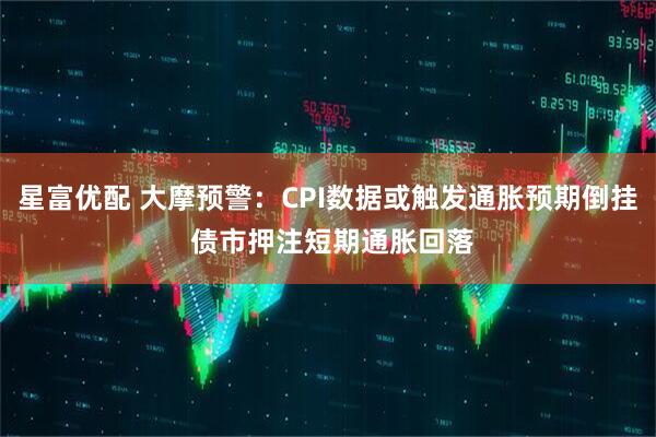 星富优配 大摩预警：CPI数据或触发通胀预期倒挂 债市押注短期通胀回落