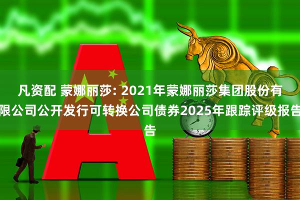 凡资配 蒙娜丽莎: 2021年蒙娜丽莎集团股份有限公司公开发行可转换公司债券2025年跟踪评级报告